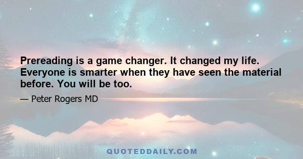 Prereading is a game changer. It changed my life. Everyone is smarter when they have seen the material before. You will be too.