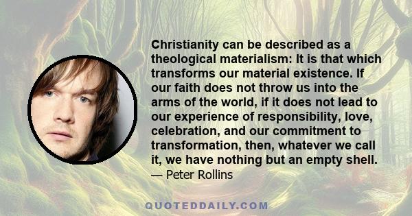 Christianity can be described as a theological materialism: It is that which transforms our material existence. If our faith does not throw us into the arms of the world, if it does not lead to our experience of