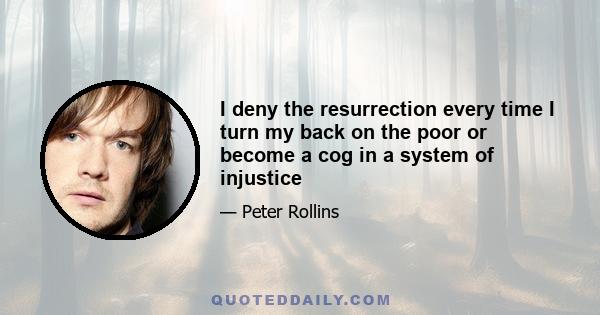 I deny the resurrection every time I turn my back on the poor or become a cog in a system of injustice