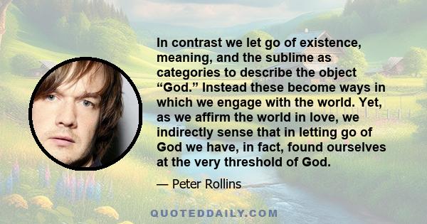 In contrast we let go of existence, meaning, and the sublime as categories to describe the object “God.” Instead these become ways in which we engage with the world. Yet, as we affirm the world in love, we indirectly