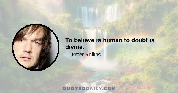 To believe is human to doubt is divine.