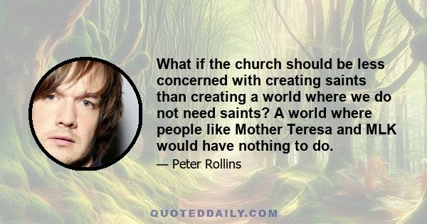 What if the church should be less concerned with creating saints than creating a world where we do not need saints? A world where people like Mother Teresa and MLK would have nothing to do.