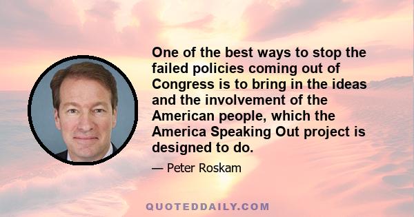 One of the best ways to stop the failed policies coming out of Congress is to bring in the ideas and the involvement of the American people, which the America Speaking Out project is designed to do.