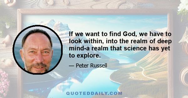 If we want to find God, we have to look within, into the realm of deep mind-a realm that science has yet to explore.