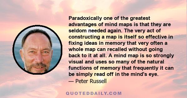 Paradoxically one of the greatest advantages of mind maps is that they are seldom needed again. The very act of constructing a map is itself so effective in fixing ideas in memory that very often a whole map can