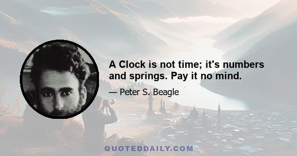 A Clock is not time; it's numbers and springs. Pay it no mind.