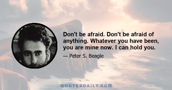 Don't be afraid. Don't be afraid of anything. Whatever you have been, you are mine now. I can hold you.