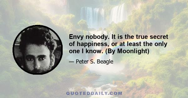 Envy nobody. It is the true secret of happiness, or at least the only one I know. (By Moonlight)