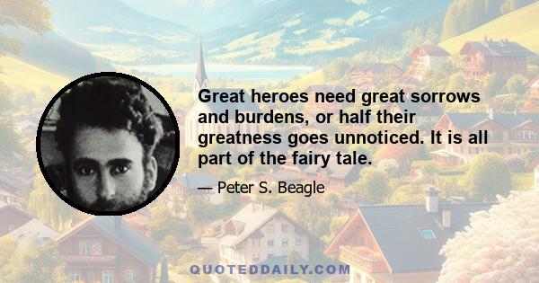 Great heroes need great sorrows and burdens, or half their greatness goes unnoticed. It is all part of the fairy tale.