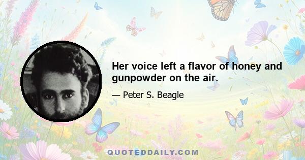 Her voice left a flavor of honey and gunpowder on the air.