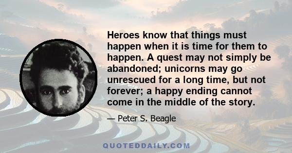 Heroes know that things must happen when it is time for them to happen. A quest may not simply be abandoned; unicorns may go unrescued for a long time, but not forever; a happy ending cannot come in the middle of the