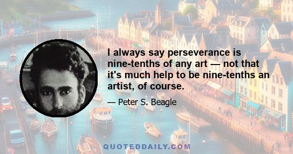 I always say perseverance is nine-tenths of any art — not that it's much help to be nine-tenths an artist, of course.