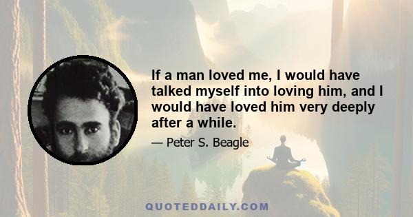 If a man loved me, I would have talked myself into loving him, and I would have loved him very deeply after a while.