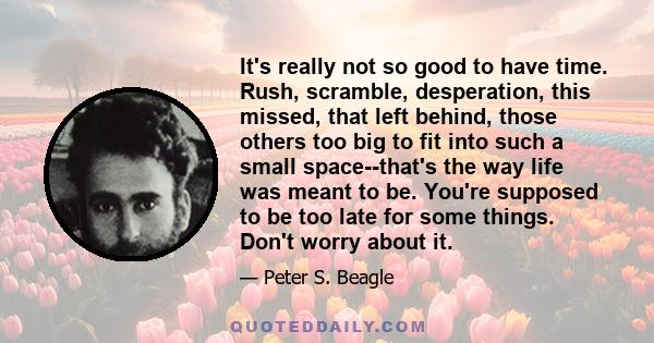 It's really not so good to have time. Rush, scramble, desperation, this missed, that left behind, those others too big to fit into such a small space--that's the way life was meant to be. You're supposed to be too late