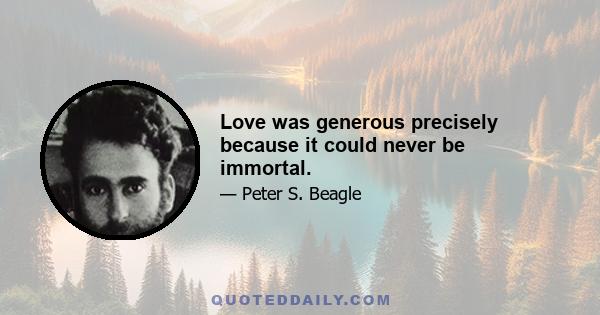 Love was generous precisely because it could never be immortal.