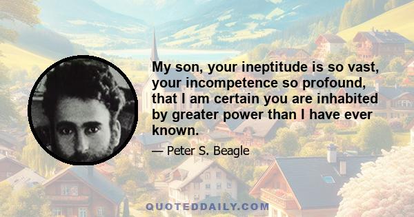 My son, your ineptitude is so vast, your incompetence so profound, that I am certain you are inhabited by greater power than I have ever known.