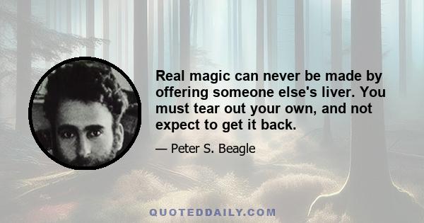 Real magic can never be made by offering someone else's liver. You must tear out your own, and not expect to get it back.