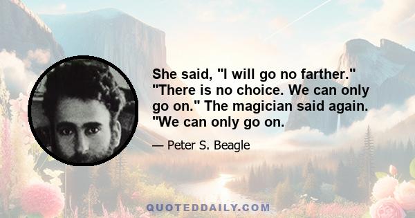 She said, I will go no farther. There is no choice. We can only go on. The magician said again. We can only go on.