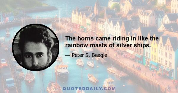 The horns came riding in like the rainbow masts of silver ships.