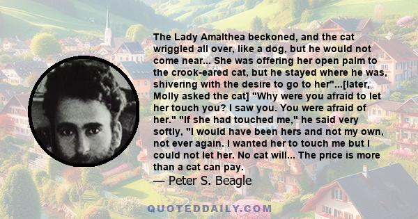 The Lady Amalthea beckoned, and the cat wriggled all over, like a dog, but he would not come near... She was offering her open palm to the crook-eared cat, but he stayed where he was, shivering with the desire to go to