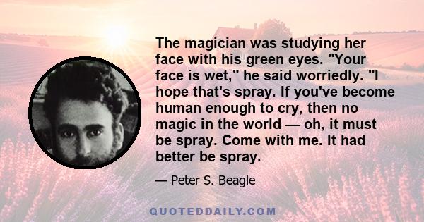 The magician was studying her face with his green eyes. Your face is wet, he said worriedly. I hope that's spray. If you've become human enough to cry, then no magic in the world — oh, it must be spray. Come with me. It 