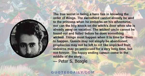 The true secret in being a hero lies in knowing the order of things. The swineherd cannot already be wed to the princess when he embarks on his adventures, nor can the boy knock on the witch's door when she is already