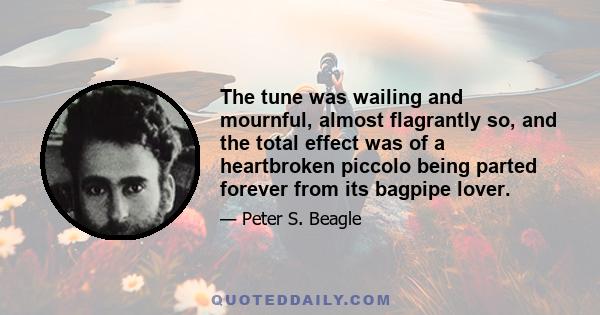 The tune was wailing and mournful, almost flagrantly so, and the total effect was of a heartbroken piccolo being parted forever from its bagpipe lover.