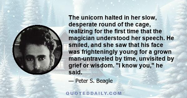 The unicorn halted in her slow, desperate round of the cage, realizing for the first time that the magician understood her speech. He smiled, and she saw that his face was frighteningly young for a grown man-untraveled