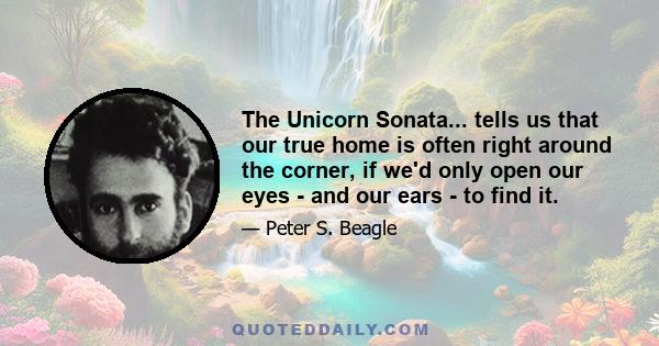 The Unicorn Sonata... tells us that our true home is often right around the corner, if we'd only open our eyes - and our ears - to find it.