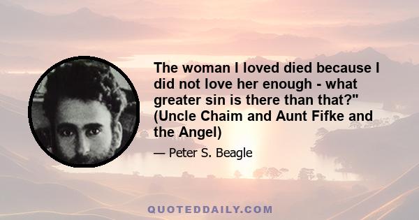 The woman I loved died because I did not love her enough - what greater sin is there than that? (Uncle Chaim and Aunt Fifke and the Angel)