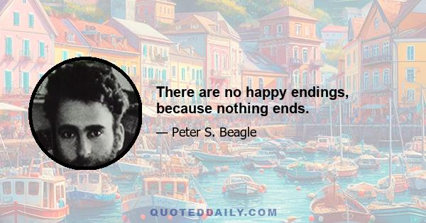 There are no happy endings, because nothing ends.