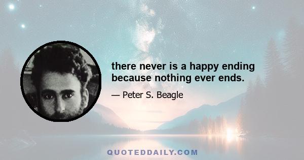 there never is a happy ending because nothing ever ends.