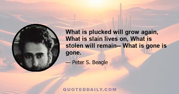 What is plucked will grow again, What is slain lives on, What is stolen will remain-- What is gone is gone.