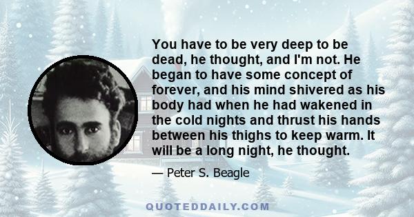 You have to be very deep to be dead, he thought, and I'm not. He began to have some concept of forever, and his mind shivered as his body had when he had wakened in the cold nights and thrust his hands between his