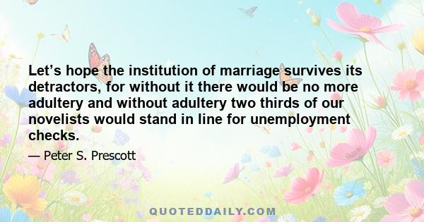 Let’s hope the institution of marriage survives its detractors, for without it there would be no more adultery and without adultery two thirds of our novelists would stand in line for unemployment checks.