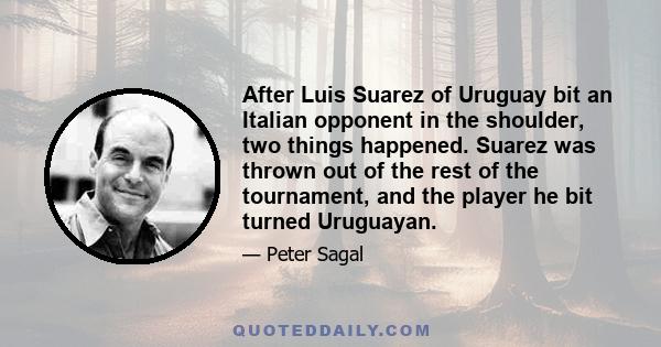 After Luis Suarez of Uruguay bit an Italian opponent in the shoulder, two things happened. Suarez was thrown out of the rest of the tournament, and the player he bit turned Uruguayan.