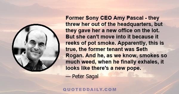 Former Sony CEO Amy Pascal - they threw her out of the headquarters, but they gave her a new office on the lot. But she can't move into it because it reeks of pot smoke. Apparently, this is true, the former tenant was