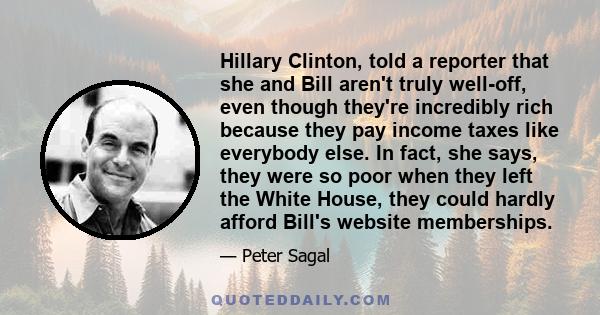 Hillary Clinton, told a reporter that she and Bill aren't truly well-off, even though they're incredibly rich because they pay income taxes like everybody else. In fact, she says, they were so poor when they left the