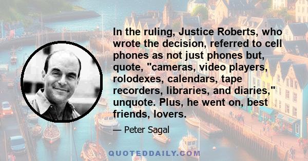 In the ruling, Justice Roberts, who wrote the decision, referred to cell phones as not just phones but, quote, cameras, video players, rolodexes, calendars, tape recorders, libraries, and diaries, unquote. Plus, he went 