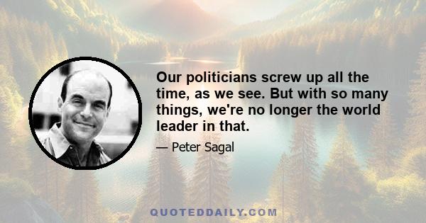 Our politicians screw up all the time, as we see. But with so many things, we're no longer the world leader in that.