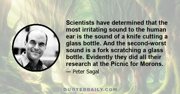 Scientists have determined that the most irritating sound to the human ear is the sound of a knife cutting a glass bottle. And the second-worst sound is a fork scratching a glass bottle. Evidently they did all their