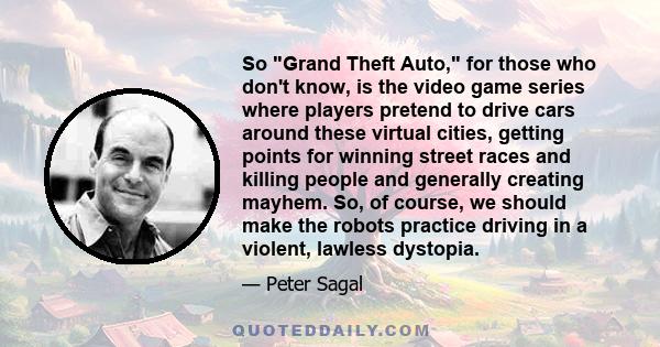 So Grand Theft Auto, for those who don't know, is the video game series where players pretend to drive cars around these virtual cities, getting points for winning street races and killing people and generally creating