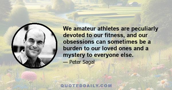 We amateur athletes are peculiarly devoted to our fitness, and our obsessions can sometimes be a burden to our loved ones and a mystery to everyone else.