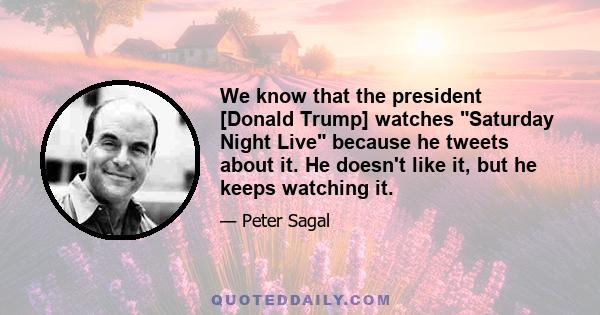 We know that the president [Donald Trump] watches Saturday Night Live because he tweets about it. He doesn't like it, but he keeps watching it.