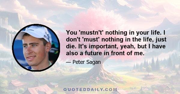 You 'mustn't' nothing in your life. I don't 'must' nothing in the life, just die. It's important, yeah, but I have also a future in front of me.