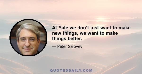 At Yale we don’t just want to make new things, we want to make things better.