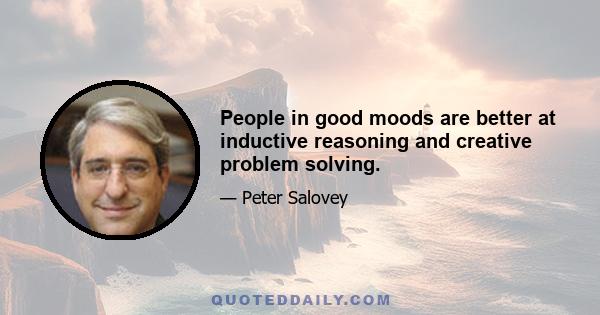 People in good moods are better at inductive reasoning and creative problem solving.