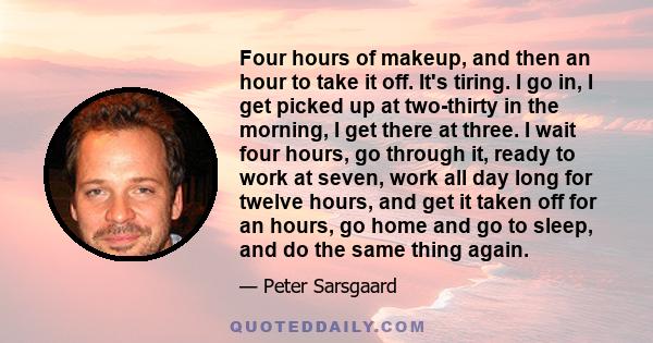 Four hours of makeup, and then an hour to take it off. It's tiring. I go in, I get picked up at two-thirty in the morning, I get there at three. I wait four hours, go through it, ready to work at seven, work all day