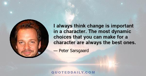 I always think change is important in a character. The most dynamic choices that you can make for a character are always the best ones.