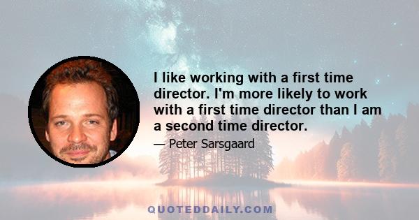 I like working with a first time director. I'm more likely to work with a first time director than I am a second time director.